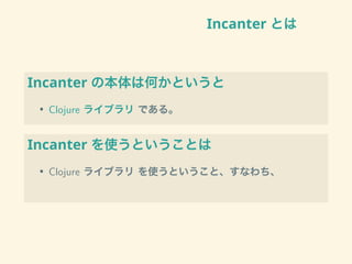 Incanter とは
Incanter の本体は何かというと
• Clojure ライブラリ である。
Incanter を使うということは
• Clojure ライブラリ を使うということ、すなわち、
 