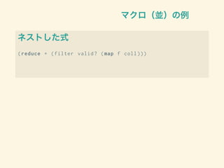 マクロ（並）の例
ネストした式
(reduce + (filter valid? (map f coll )))
 
