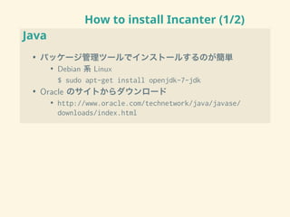 How to install Incanter (1/2)
Java
• パッケージ管理ツールでインストールするのが簡単
• Debian 系 Linux
$ sudo apt-get install openjdk-7-jdk
• Oracle のサイトからダウンロード
• http://www.oracle.com/technetwork/java/javase/
downloads/index.html
 