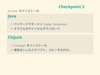 Checkpoint 2
Incanter のインストール
Java
• パッケージマネージャ (dpkg, Homebrew)
• オラクルのサイトからダウンロード
Clojure
• Leiningen をインストール
• 実体はシェルスクリプト。コピーするだけ。
 