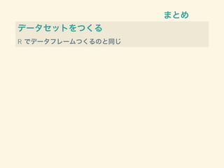 まとめ
データセットをつくる
R でデータフレームつくるのと同じ
 