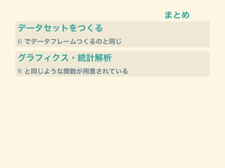 まとめ
データセットをつくる
R でデータフレームつくるのと同じ
グラフィクス・統計解析
R と同じような関数が用意されている
 