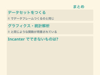 まとめ
データセットをつくる
R でデータフレームつくるのと同じ
グラフィクス・統計解析
R と同じような関数が用意されている
Incanter でできないものは?
 