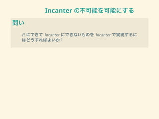 Incanter の不可能を可能にする
問い
R にできて Incanter にできないものを Incanter で実現するに
はどうすればよいか?
 