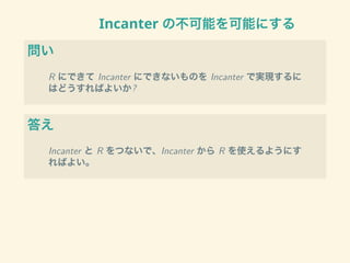 Incanter の不可能を可能にする
問い
R にできて Incanter にできないものを Incanter で実現するに
はどうすればよいか?
答え
Incanter と R をつないで、Incanter から R を使えるようにす
ればよい。
 