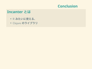 Conclusion
Incanter とは
• R みたいに使える、
• Clojure のライブラリ
 