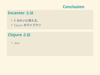 Conclusion
Incanter とは
• R みたいに使える、
• Clojure のライブラリ
Clojure とは
• Java
 