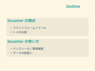 Outline
Incanter の構成
• プラットフォーム／ツール
• R との比較
Incanter の使い方
• インストール／環境構築
• データの取扱い
 