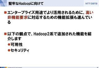 58Copyright © 2015 NTT DATA Corporation
エンタープライズ用途でより活用されるために、高い
非機能要求に対応するための機能拡張も進んでい
る
以下の観点で、Hadoop2系で追加された機能を紹
介します
可用性
セキュリティ
堅牢なHadoopに向けて
 