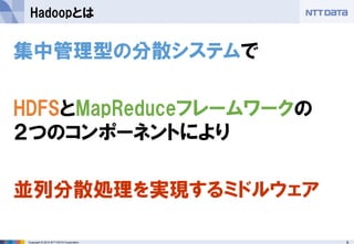 8Copyright © 2015 NTT DATA Corporation
Hadoopとは
集中管理型の分散システムで
HDFSとMapReduceフレームワークの
２つのコンポーネントにより
並列分散処理を実現するミドルウェア
 
