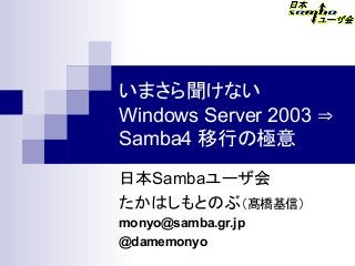 いまさら聞けない
Windows Server 2003 ⇒
Samba4 移行の極意
日本Sambaユーザ会
たかはしもとのぶ（髙橋基信）　
monyo@samba.gr.jp
@damemonyo
 