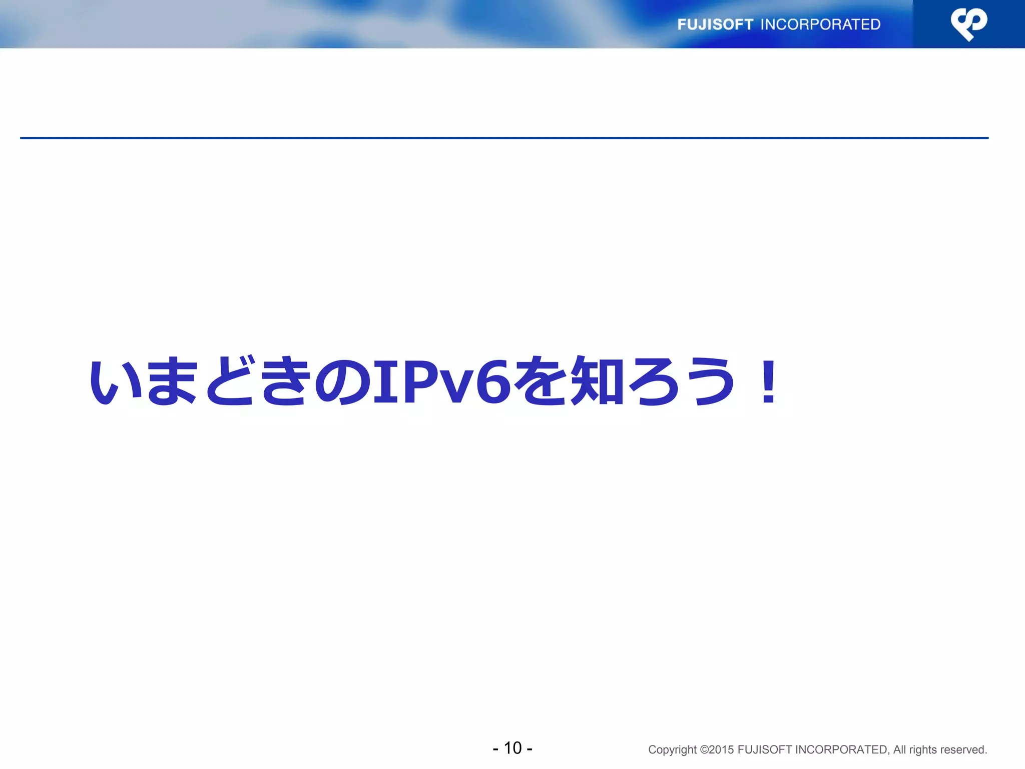 Copyright ©2015 FUJISOFT INCORPORATED, All rights reserved.
いまどきのIPv6を知ろう！
- 10 -
 