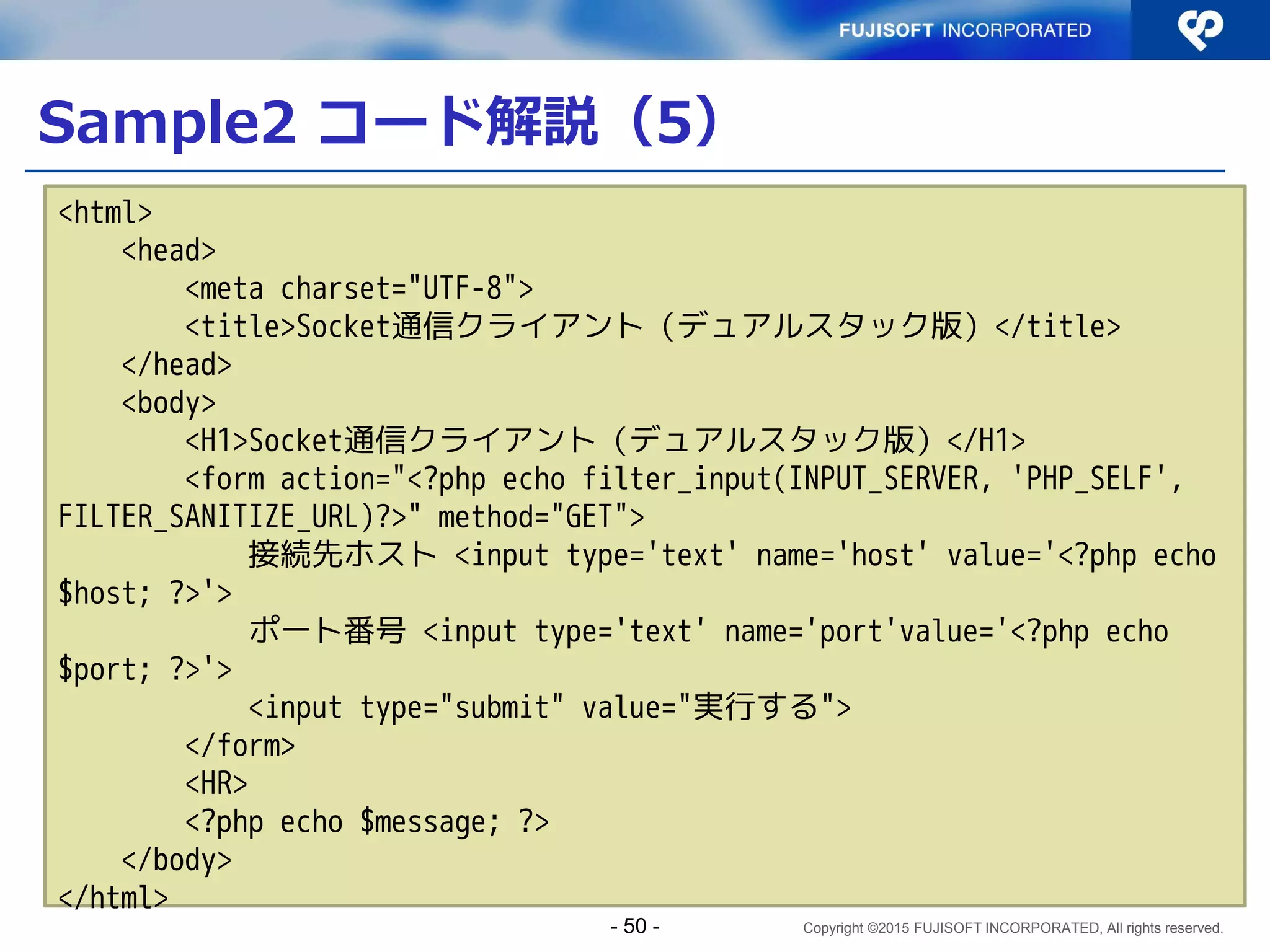 Copyright ©2015 FUJISOFT INCORPORATED, All rights reserved.
Sample2 どんなアプリ？
 フォームから入力されたホスト、ポートに対してソ
ケット接続を行い、サーバ側の出力をそのまま
Webページに出力
- 50 -
 