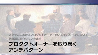 プロダクトオーナーを取り巻く
アンチパターン
スクラムにおけるプロダクトオーナーのアンチパターンについて
状況別に紹介していきます
Copyright © POStudy (プロダクトオーナーシップ勉強会). All rights reserved. 29
 