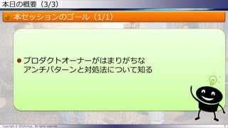 本日の概要（3/3）
本セッションのゴール（1/1）
 プロダクトオーナーがはまりがちな
アンチパターンと対処法について知る
Copyright © @fullvirtue. All rights reserved. 5
 