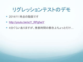 リグレッションテストのデモ
 2014/11 時点の動画です
 http://youtu.be/scY_RPgfxeY
 4分ぐらいありますが、発表時間の都合上ちょっとだけ…
 