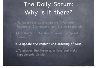 The Daily Scrum:

Why is it there?
1.To report status and update Information
Radiators (Burndown chart, Scrum board, etc.)...