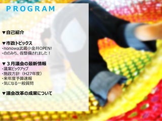 ▼自己紹介
▼市政トピックス
・nonowa武蔵小金井OPEN!
・ののみち、仮整備されました！
▼３月議会の最新情報
・議案ピックアップ
・施政方針（H27年度）
・来年度予算速報
・気になる一般質問
▼議会改革の成果について
ＰＲＯＧＲＡＭ
 