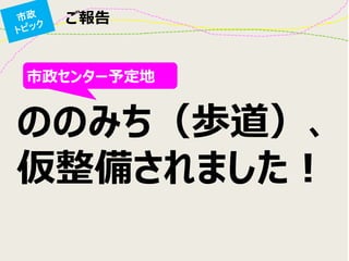 ご報告
ののみち（歩道）、
仮整備されました！
市政センター予定地
 