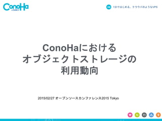 1分ではじめる、クラウドのようなVPS
ConoHaにおける
オブジェクトストレージの
利用動向
2015/02/27 オープンソースカンファレンス2015 Tokyo
 