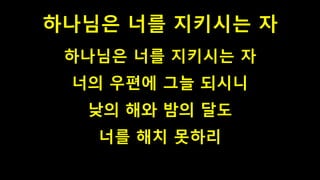 하나님은 너를 지키시는 자
하나님은 너를 지키시는 자
너의 우편에 그늘 되시니
낮의 해와 밤의 달도
너를 해치 못하리
 