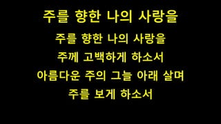주를 향한 나의 사랑을
주를 향한 나의 사랑을
주께 고백하게 하소서
아름다운 주의 그늘 아래 살며
주를 보게 하소서
 