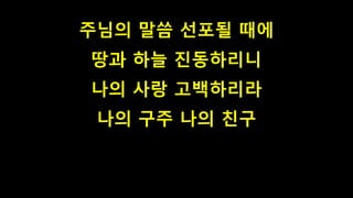 주님의 말씀 선포될 때에
땅과 하늘 진동하리니
나의 사랑 고백하리라
나의 구주 나의 친구
 