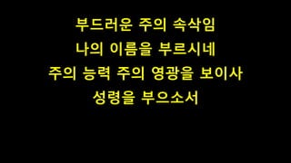 부드러운 주의 속삭임
나의 이름을 부르시네
주의 능력 주의 영광을 보이사
성령을 부으소서
 