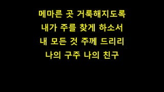 메마른 곳 거룩해지도록
내가 주를 찾게 하소서
내 모든 것 주께 드리리
나의 구주 나의 친구
 