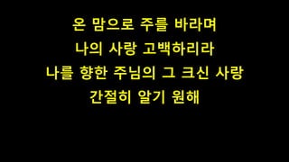 온 맘으로 주를 바라며
나의 사랑 고백하리라
나를 향한 주님의 그 크신 사랑
간절히 알기 원해
 