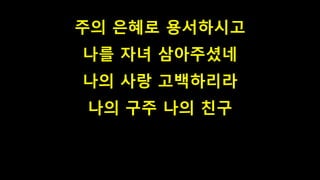 주의 은혜로 용서하시고
나를 자녀 삼아주셨네
나의 사랑 고백하리라
나의 구주 나의 친구
 