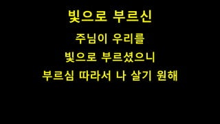 빛으로 부르신
주님이 우리를
빛으로 부르셨으니
부르심 따라서 나 살기 원해
 