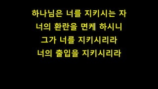 하나님은 너를 지키시는 자
너의 환란을 면케 하시니
그가 너를 지키시리라
너의 출입을 지키시리라
 