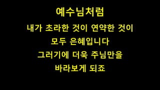 예수님처럼
내가 초라한 것이 연약한 것이
모두 은혜입니다
그러기에 더욱 주님만을
바라보게 되죠
 