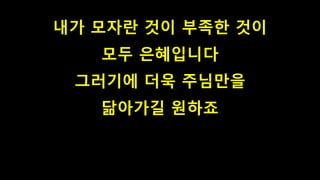 내가 모자란 것이 부족한 것이
모두 은혜입니다
그러기에 더욱 주님만을
닮아가길 원하죠
 