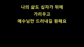 나의 삶도 십자가 뒤에
가리우고
예수님만 드러내길 원해요
 