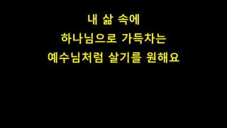 내 삶 속에
하나님으로 가득차는
예수님처럼 살기를 원해요
 