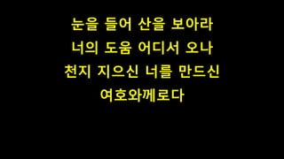 눈을 들어 산을 보아라
너의 도움 어디서 오나
천지 지으신 너를 만드신
여호와께로다
 