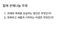 함께 은혜나눌 주제
1. 은혜와 축복을 상실하는 원인은 무엇인가?
2. 회복하고 새롭게 시작하는 비결은 무엇인가?
 