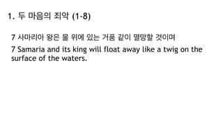 1. 두 마음의 죄악 (1-8)
7 사마리아 왕은 물 위에 있는 거품 같이 멸망할 것이며
7 Samaria and its king will float away like a twig on the
surface of the waters.
 