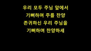우리 모두 주님 앞에서
기뻐하며 주를 찬양
존귀하신 우리 주님을
기뻐하며 찬양하세
 