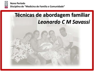 Nono Período
Disciplina de “Medicina de Família e Comunidade”
Técnicas de abordagem familiar
Leonardo C M Savassi
 