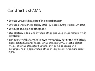 Constructivist AMA
• We use virtue ethics, based on dispositionalism
• We use particularism (Dancy 2006) (Gleeson 2007) (N...
