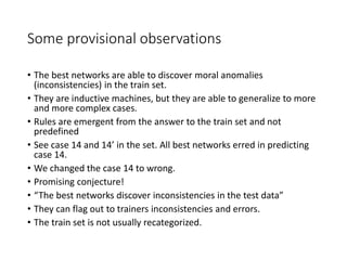 Some provisional observations
• The best networks are able to discover moral anomalies
(inconsistencies) in the train set....