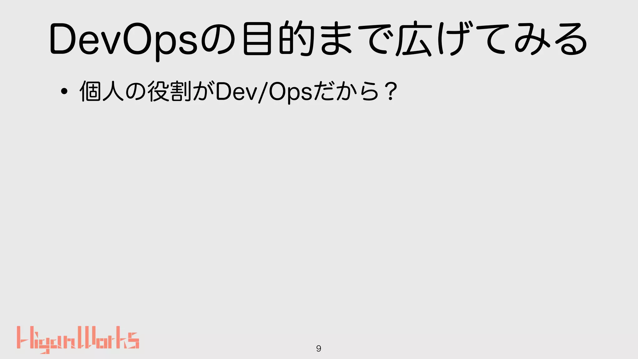 DevOpsの目的まで広げてみる
•個人の役割がDev/Opsだから？
9
 