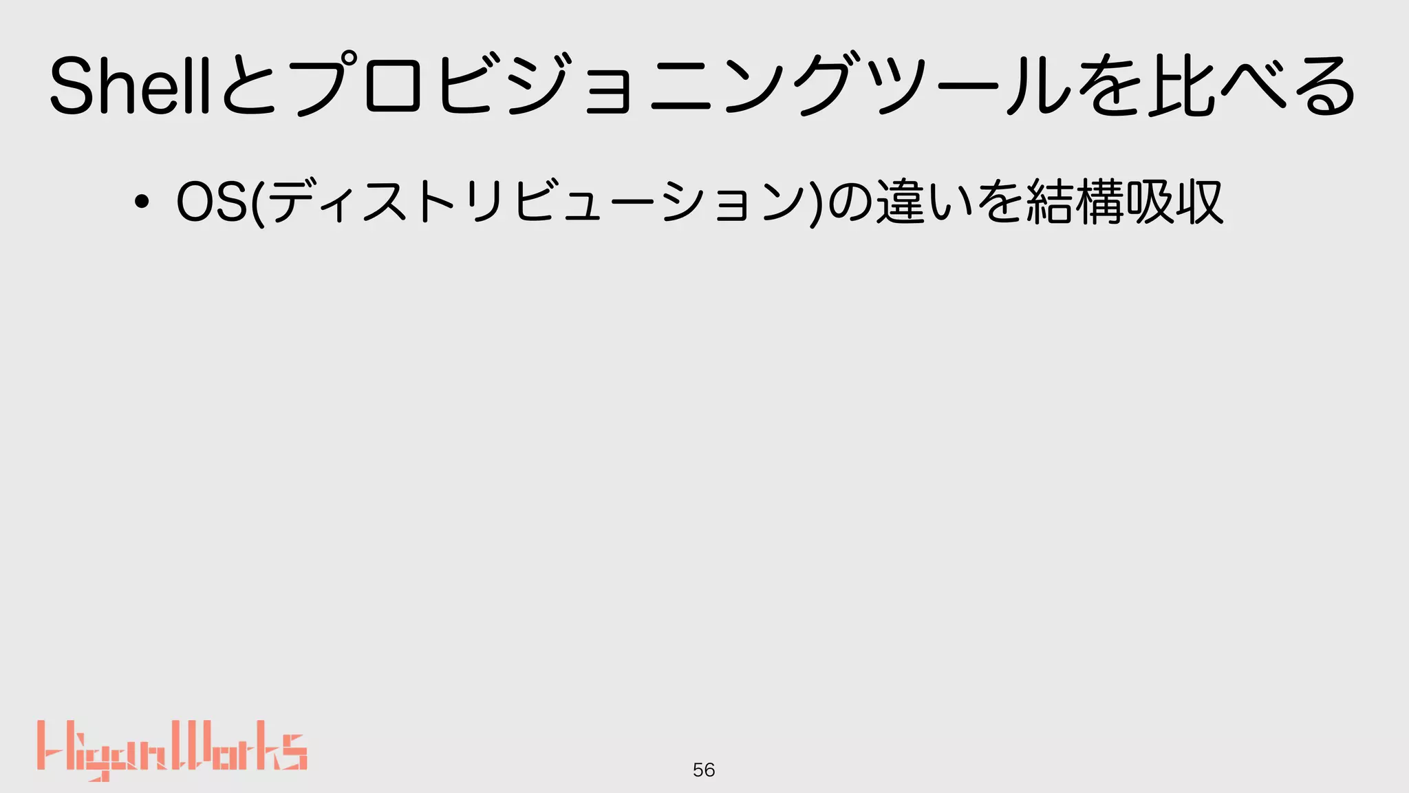 Shellとプロビジョニングツールを比べる
•OS(ディストリビューション)の違いを結構吸収
56
 
