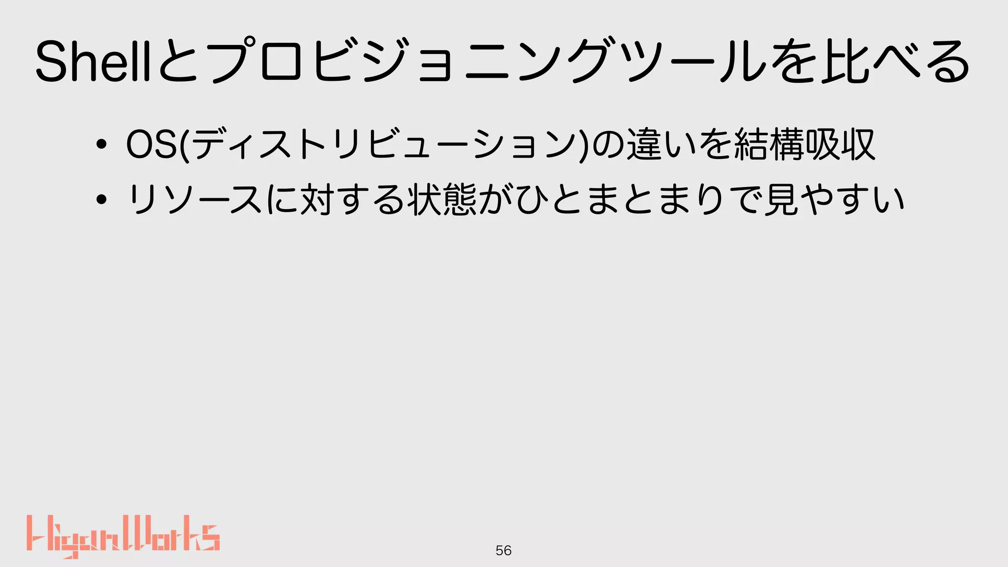 Shellとプロビジョニングツールを比べる
•OS(ディストリビューション)の違いを結構吸収
•リソースに対する状態がひとまとまりで見やすい
56
 