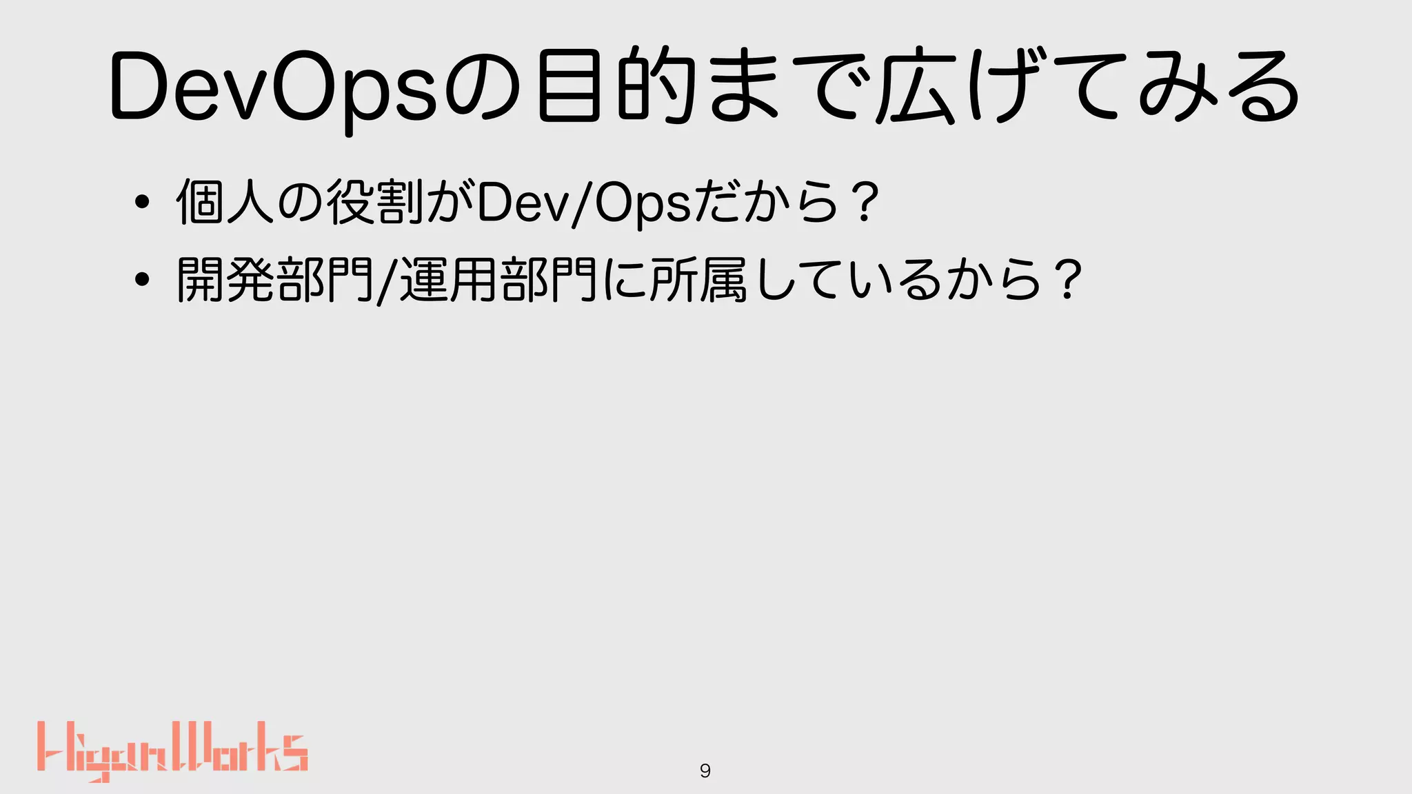 DevOpsの目的まで広げてみる
•個人の役割がDev/Opsだから？
•開発部門/運用部門に所属しているから？
9
 