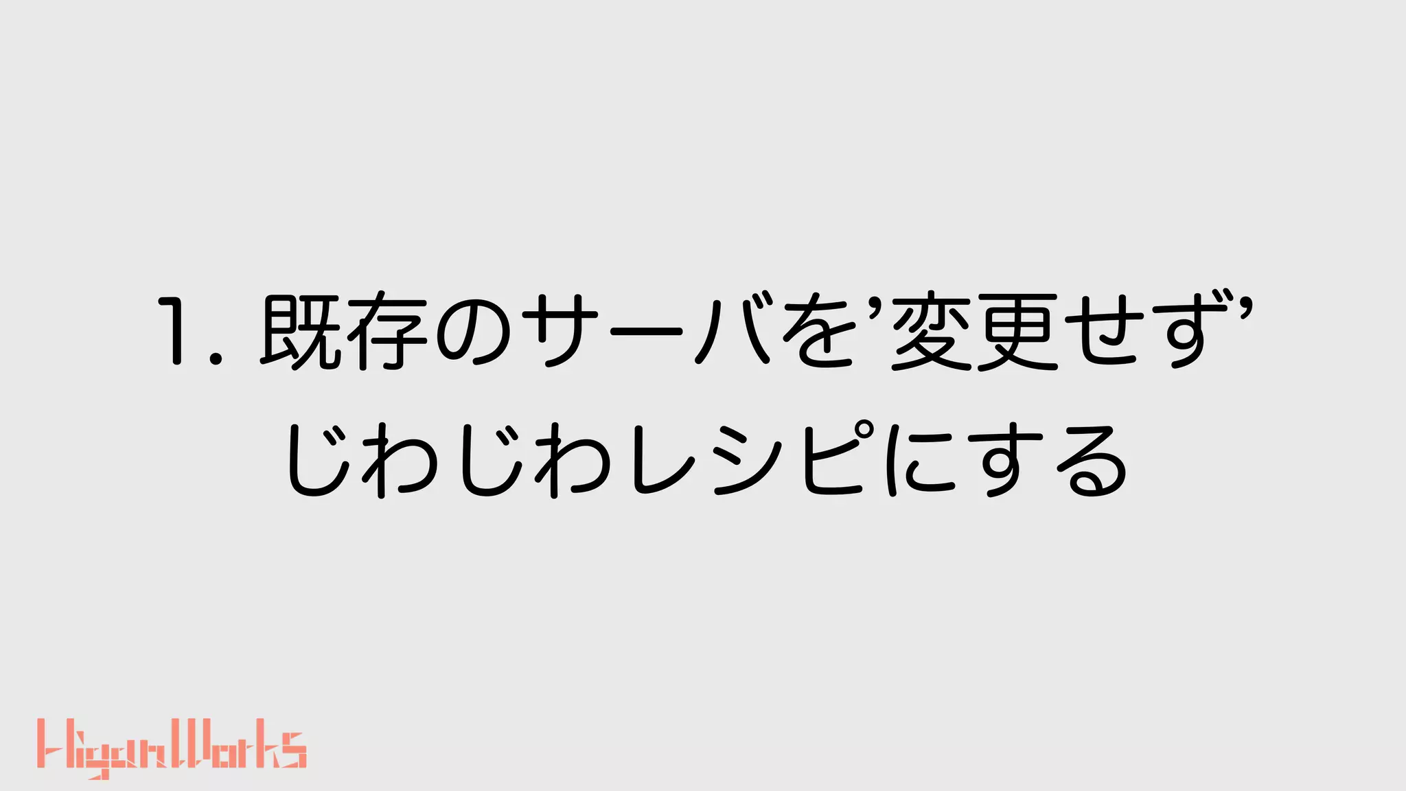 1. 既存のサーバを 変更せず
じわじわレシピにする
 