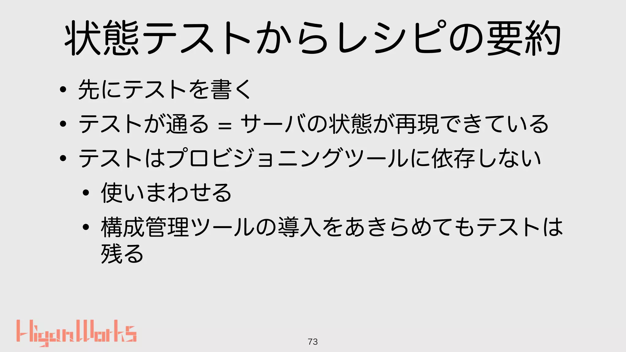 状態テストからレシピの要約
•先にテストを書く
•テストが通る = サーバの状態が再現できている
•テストはプロビジョニングツールに依存しない
•使いまわせる
•構成管理ツールの導入をあきらめてもテストは
残る
73
 